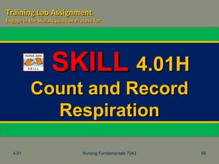 4.01 Nursing Fundamentals 7243 99
SKILLSKILL 4.01H4.01H
Count and RecordCount and Record
RespirationRespiration
Training Lab AssignmentTraining Lab Assignment
Engage in the Skill Acquisition Process for:Engage in the Skill Acquisition Process for:
 