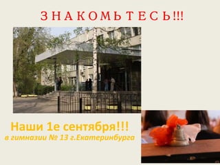 ЗНАКОМЬТЕСЬ!!!
Наши 1е сентября!!!
в гимназии № 13 г.Екатеринбурга
 