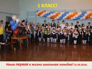 1 КЛАСС!
Наша первая в жизни школьная линейка! 01.09.2010г.
 