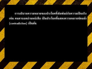 การอธิบายความหมายของประโยคที่สัมพันธ์กับความเป็ นจริง
เช่น คนตาบอดอ่านหนังสือ เป็ นประโยคที่แสดงความหมายขัดแย้ง
(contradiction) เป็ นต้น
 