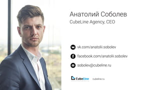 CEO Cubeline
vk.com/anatolii.sobolev
facebook.com/anatolii.sobolev
sobolev@cubeline.ru
cubeline.ru
Анатолий Соболев
СubeLine Agency, CEO
 