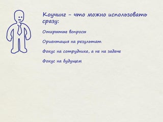 Коучинг - что можно использовать
сразу:
Открытые вопросы
Ориентация на результат
Фокус на сотруднике, а не на задаче
Фокус на будущем
 