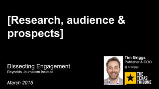 [Research, audience &
prospects]
Dissecting Engagement
Reynolds Journalism Institute
March 2015
Tim Griggs
Publisher & COO
@TTGriggs
 