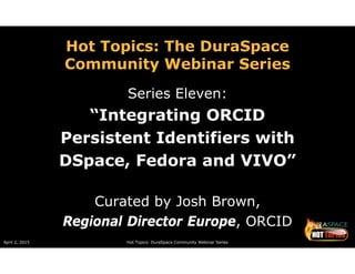 April 2, 2015 Hot Topics: DuraSpace Community Webinar Series
Hot Topics: The DuraSpace
Community Webinar Series
Series Eleven:
“Integrating ORCID
Persistent Identifiers with
DSpace, Fedora and VIVO”
Curated by Josh Brown,
Regional Director Europe, ORCID
 