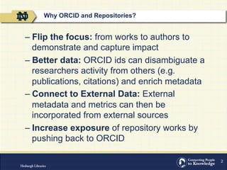 2
– Flip the focus: from works to authors to
demonstrate and capture impact
– Better data: ORCID ids can disambiguate a
researchers activity from others (e.g.
publications, citations) and enrich metadata
– Connect to External Data: External
metadata and metrics can then be
incorporated from external sources
– Increase exposure of repository works by
pushing back to ORCID
Why ORCID and Repositories?
 