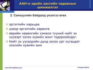 ААН-н эдийн засгийн чадавхын
шинжилгээ
2. Санхүүгийн байдалд үнэлгээ өгөх
 эргэлтийн харьцаа
 цэвэр эргэлтийн хөрөнгө
 өөрийн хөрөнгийн хэмжээ түүний нийт эх
үүсвэрт эзлэх хувийн жинг тодорхойлдог.
 Нийт эх үүсвэрийн дүнд эзлэх урт хугацаат
зээлийн хувийн жин
www.themegallery.com Company Name
 