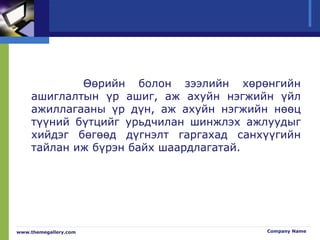 Өөрийн болон зээлийн хөрөнгийн
ашиглалтын үр ашиг, аж ахуйн нэгжийн үйл
ажиллагааны үр дүн, аж ахуйн нэгжийн нөөц
түүний бүтцийг урьдчилан шинжлэх ажлуудыг
хийдэг бөгөөд дүгнэлт гаргахад санхүүгийн
тайлан иж бүрэн байх шаардлагатай.
www.themegallery.com Company Name
 