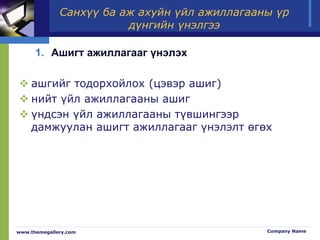 Санхүү ба аж ахуйн үйл ажиллагааны үр
дүнгийн үнэлгээ
1. Ашигт ажиллагааг үнэлэх
 ашгийг тодорхойлох (цэвэр ашиг)
 нийт үйл ажиллагааны ашиг
 үндсэн үйл ажиллагааны түвшингээр
дамжуулан ашигт ажиллагааг үнэлэлт өгөх
www.themegallery.com Company Name
 
