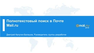 Полнотекстовый поиск в Почте
Mail.ru
Дмитрий Калугин-Балашов, Руководитель группы разработки
 