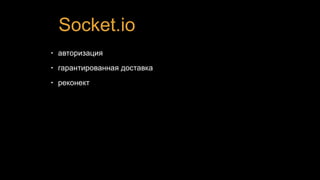 Socket.io
• авторизация
• гарантированная доставка
• реконект
 