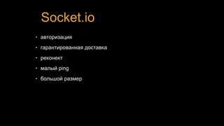 Socket.io
• авторизация
• гарантированная доставка
• реконект
• малый ping
• большой размер
 
