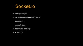 Socket.io
• авторизация
• гарантированная доставка
• реконект
• малый ping
• большой размер
• комнаты
 