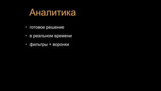 Аналитика
• готовое решение
• в реальном времени
• фильтры + воронки
 
