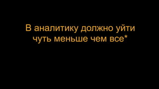 В аналитику должно уйти
чуть меньше чем все*
 