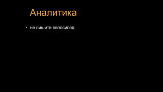 Аналитика
• не пишите велосипед
 