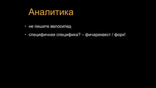Аналитика
• не пишите велосипед
• специфичная специфика? – фичареквест / форк!
 