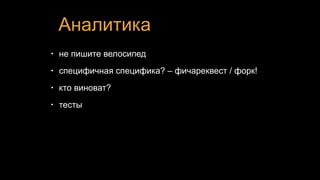 Аналитика
• не пишите велосипед
• специфичная специфика? – фичареквест / форк!
• кто виноват?
• тесты
 
