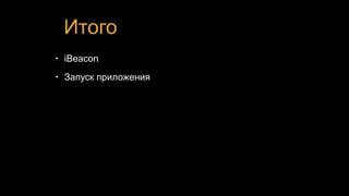 Итого
• iBeacon
• Запуск приложения
 