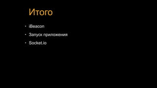 Итого
• iBeacon
• Запуск приложения
• Socket.io
 