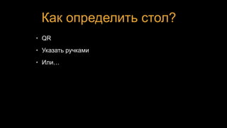 Как определить стол?
• QR
• Указать ручками
• Или…
 