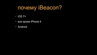 почему iBeacon?
• iOS 7+
• все кроме iPhone 4
• Android
 