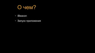 О чем?
• iBeacon
• Запуск приложения
 
