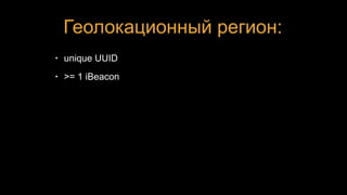 Геолокационный регион:
• unique UUID
• >= 1 iBeacon
 