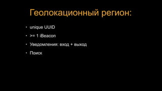 Геолокационный регион:
• unique UUID
• >= 1 iBeacon
• Уведомления: вход + выход
• Поиск
 