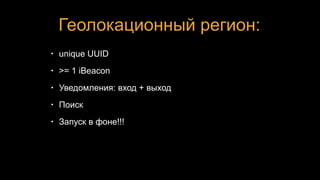 Геолокационный регион:
• unique UUID
• >= 1 iBeacon
• Уведомления: вход + выход
• Поиск
• Запуск в фоне!!!
 