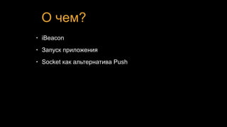 О чем?
• iBeacon
• Запуск приложения
• Socket как альтернатива Push
 