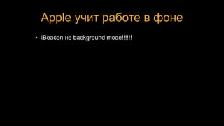 Apple учит работе в фоне
• iBeacon не background mode!!!!!!
 