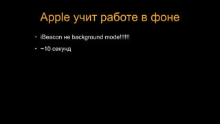 Apple учит работе в фоне
• iBeacon не background mode!!!!!!
• ~10 секунд
 