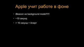 Apple учит работе в фоне
• iBeacon не background mode!!!!!!
• ~10 секунд
• > 10 секунд = Алерт
 