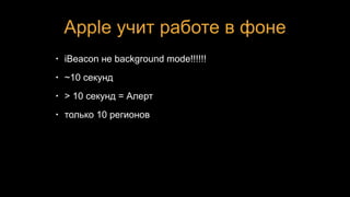 Apple учит работе в фоне
• iBeacon не background mode!!!!!!
• ~10 секунд
• > 10 секунд = Алерт
• только 10 регионов
 