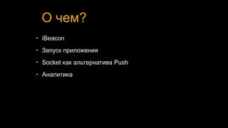 О чем?
• iBeacon
• Запуск приложения
• Socket как альтернатива Push
• Аналитика
 
