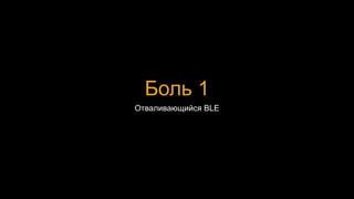 Боль 1
Отваливающийся BLE
 