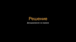 Решение
Декодирование на серваке
 