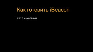 Как готовить iBeacon
• min 5 измерений
 