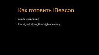 Как готовить iBeacon
• min 5 измерений
• low signal strength = high accuracy
 