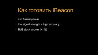 Как готовить iBeacon
• min 5 измерений
• low signal strength = high accuracy
• BLE stack виснет (~1%)
 