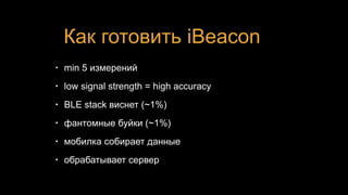 Как готовить iBeacon
• min 5 измерений
• low signal strength = high accuracy
• BLE stack виснет (~1%)
• фантомные буйки (~1%)
• мобилка собирает данные
• обрабатывает сервер
 