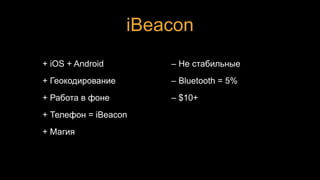 iBeacon
+ iOS + Android
+ Геокодирование
+ Работа в фоне
+ Телефон = iBeacon
+ Магия
– Не стабильные
– Bluetooth = 5%
– $10+
 