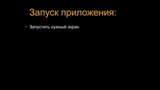 Запуск приложения:
• Запустить нужный экран
 