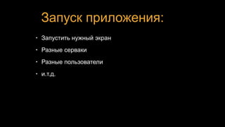 Запуск приложения:
• Запустить нужный экран
• Разные серваки
• Разные пользователи
• и.т.д.
 