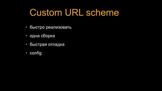 Custom URL scheme
• быстро реализовать
• одна сборка
• быстрая отладка
• config
 