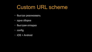 Custom URL scheme
• быстро реализовать
• одна сборка
• быстрая отладка
• config
• iOS + Android
 