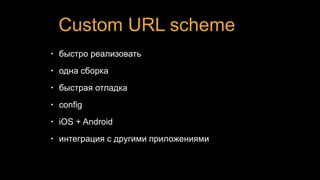 Custom URL scheme
• быстро реализовать
• одна сборка
• быстрая отладка
• config
• iOS + Android
• интеграция с другими приложениями
 