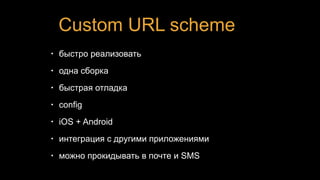Custom URL scheme
• быстро реализовать
• одна сборка
• быстрая отладка
• config
• iOS + Android
• интеграция с другими приложениями
• можно прокидывать в почте и SMS
 
