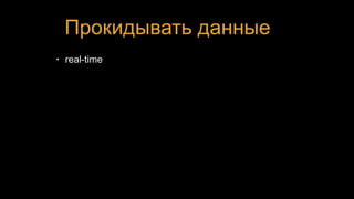 Прокидывать данные
• real-time
 
