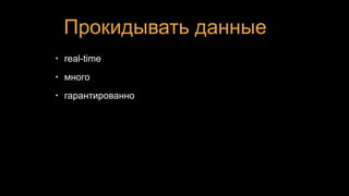 Прокидывать данные
• real-time
• много
• гарантированно
 